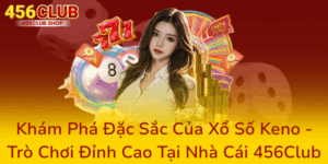 Khám Phá Đặc Sắc Của Xổ Số Keno - Trò Chơi Đỉnh Cao Tại Nhà Cái 456Club 9 Kham Pha Dac Sac Cua Xo So Keno Tro Choi Dinh Cao Tai Nha Cai 456Club0