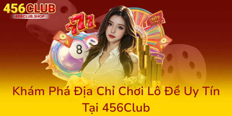 Kết Quả Xổ Số Hôm Nay - Cập Nhật Nhanh Chóng Tại Nhà Cái 456Club 3 Kham Pha Dia Chi Choi Lo De Uy Tin Tai 456Club0