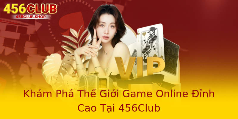 Khám Phá Thế Giới Game Online Đỉnh Cao Tại 456Club Khám Phá Thế Giới Game Online Đỉnh Cao Tại 456Club