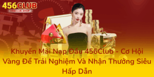 Khuyến Mãi Nạp Đầu 456Club - Cơ Hội Vàng Để Trải Nghiệm Và Nhận Thưởng Siêu Hấp Dẫn 2 Khuyen Mai Nap Dau 456Club Co Hoi Vang De Trai Nghiem Va Nhan Thuong Sieu Hap Dan0
