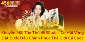 Khuyến Mãi Tân Thủ 456Club - Cơ Hội Vàng Đặt Bước Đầu Chinh Phục Thế Giới Cá Cược 3 Khuyen Mai Tan Thu 456Club Co Hoi Vang Dat Buoc Dau Chinh Phuc The Gioi Ca Cuoc0