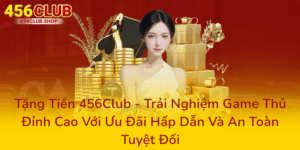 Tặng Tiền 456Club - Trải Nghiệm Game Thủ Đỉnh Cao Với Ưu Đãi Hấp Dẫn Và An Toàn Tuyệt Đối 6 Tang Tien 456Club Trai Nghiem Game Thu Dinh Cao Voi Uu Dai Hap Dan Va An Toan Tuyet Doi0