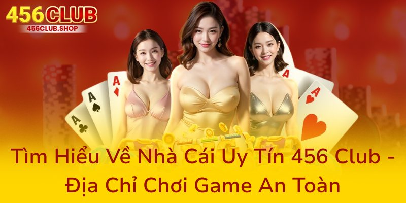 Tim Hieu Ve Nha Cai Uy Tin 456 Club Dia Chi Choi Game An Toan0
