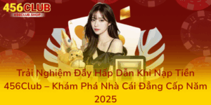 Trải Nghiệm Đầy Hấp Dẫn Khi Nạp Tiền 456Club – Khám Phá Nhà Cái Đẳng Cấp Năm 2025 4 Trai Nghiem Day Hap Dan Khi Nap Tien 456Club Kham Pha Nha Cai Dang Cap Nam 20250